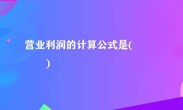 营业利润的计算公式是(    )