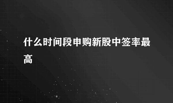 什么时间段申购新股中签率最高