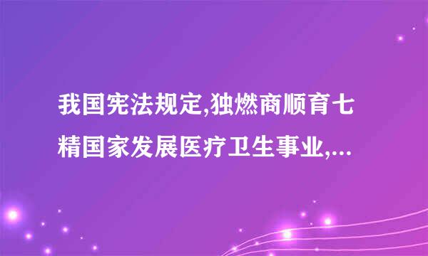 我国宪法规定,独燃商顺育七精国家发展医疗卫生事业,发展调底长或(  )。