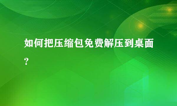 如何把压缩包免费解压到桌面？