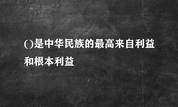 ()是中华民族的最高来自利益和根本利益