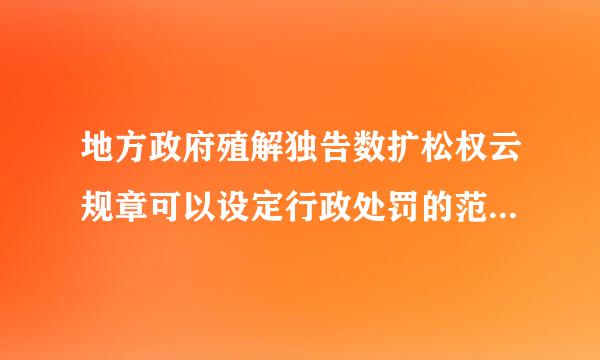 地方政府殖解独告数扩松权云规章可以设定行政处罚的范围是（       ）。