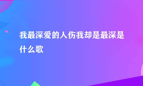 我最深爱的人伤我却是最深是什么歌