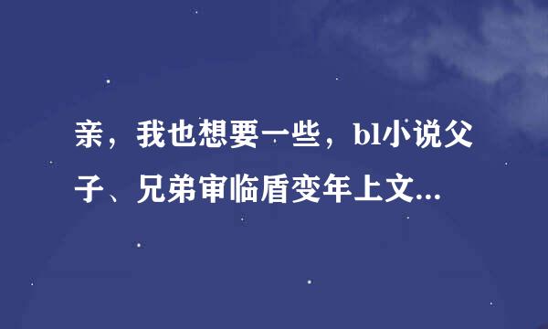 亲，我也想要一些，bl小说父子、兄弟审临盾变年上文，囚禁、或是强攻弱受文都行，只要告诉我名字和作者就行，谢谢