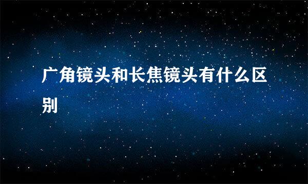 广角镜头和长焦镜头有什么区别