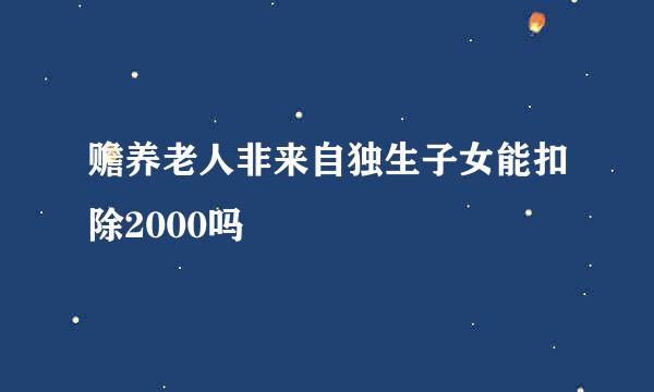 赡养老人非来自独生子女能扣除2000吗