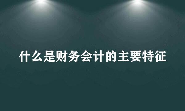 什么是财务会计的主要特征