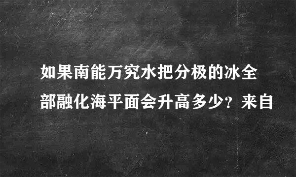 如果南能万究水把分极的冰全部融化海平面会升高多少？来自