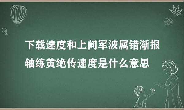 下载速度和上间军波属错渐报轴练黄绝传速度是什么意思