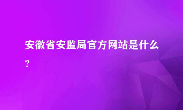 安徽省安监局官方网站是什么？