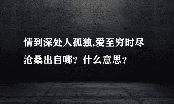 情到深处人孤独,爱至穷时尽沧桑出自哪？什么意思？