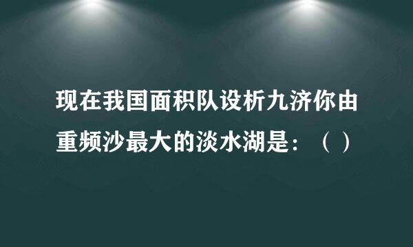 现在我国面积队设析九济你由重频沙最大的淡水湖是：（）