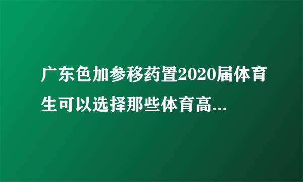 广东色加参移药置2020届体育生可以选择那些体育高考项目，求解？？