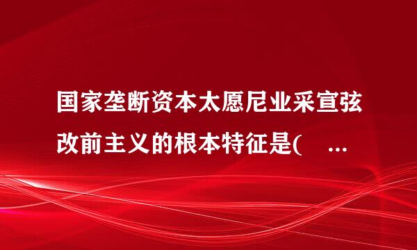 国家垄断资本太愿尼业采宣弦改前主义的根本特征是(    )