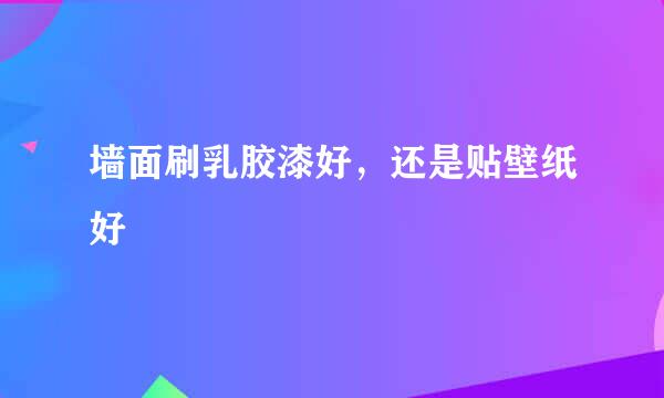 墙面刷乳胶漆好，还是贴壁纸好