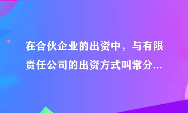 在合伙企业的出资中，与有限责任公司的出资方式叫常分业不同的是(  )。