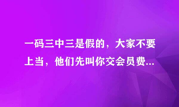 一码三中三是假的，大家不要上当，他们先叫你交会员费，你交了他又有另一个说是马会科长，说资料百分百准