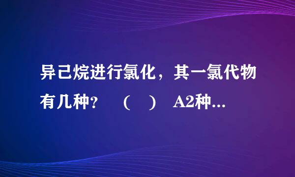 异己烷进行氯化，其一氯代物有几种？ ( ) A2种 B3种 C4种 D5种