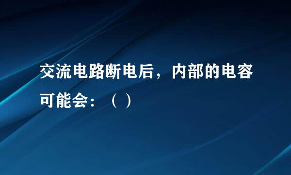 交流电路断电后，内部的电容可能会：（）