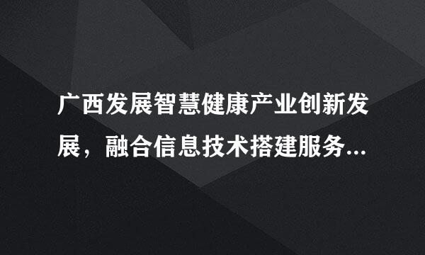 广西发展智慧健康产业创新发展，融合信息技术搭建服务平台有()。