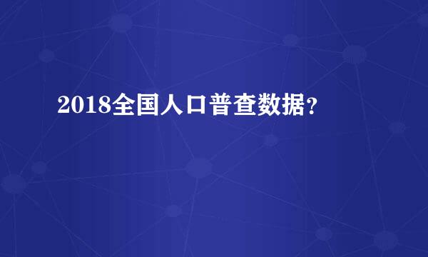 2018全国人口普查数据？