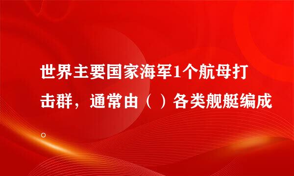 世界主要国家海军1个航母打击群，通常由（）各类舰艇编成。