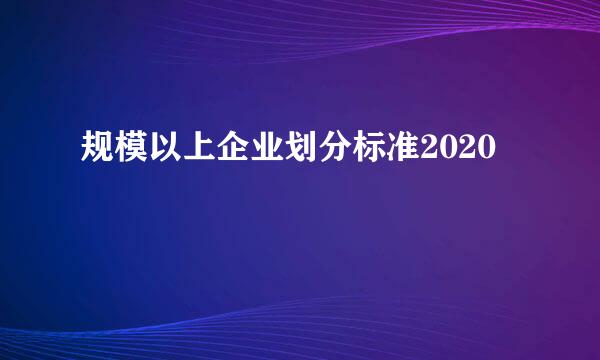 规模以上企业划分标准2020