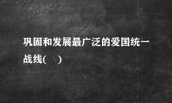 巩固和发展最广泛的爱国统一战线( )