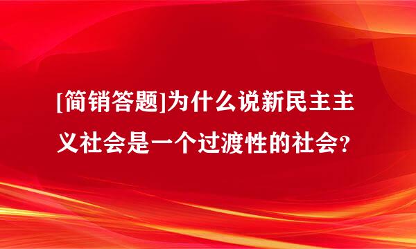 [简销答题]为什么说新民主主义社会是一个过渡性的社会？