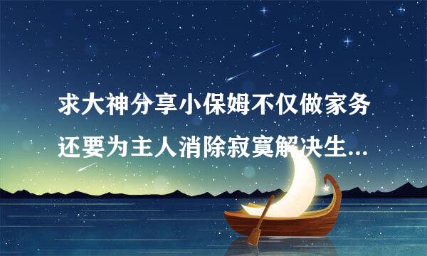 求大神分享小保姆不仅做家务还要为主人消除寂寞解决生理问题高清完整版的网址，有发必采纳