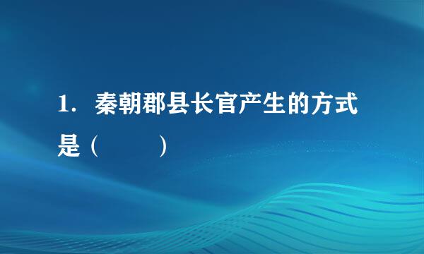 1．秦朝郡县长官产生的方式是（  ）