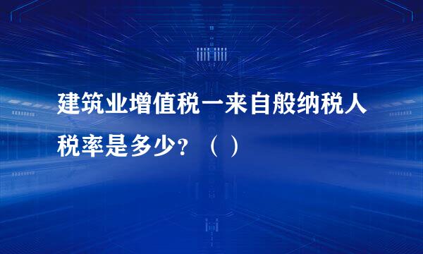 建筑业增值税一来自般纳税人税率是多少？（）