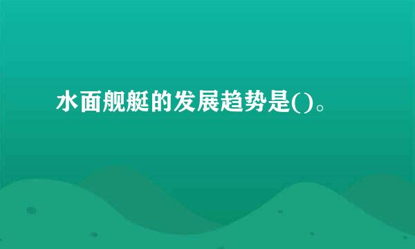 水面舰艇的发展趋势是()。