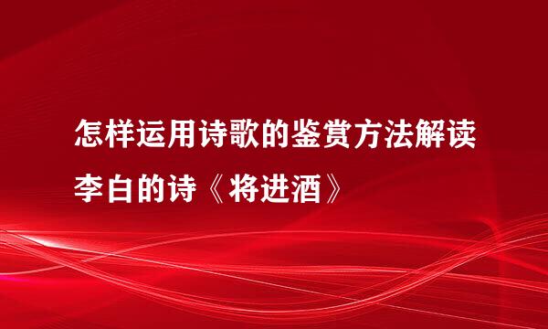 怎样运用诗歌的鉴赏方法解读李白的诗《将进酒》