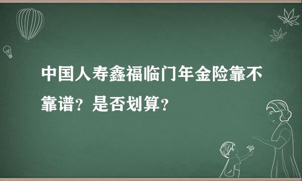 中国人寿鑫福临门年金险靠不靠谱？是否划算？