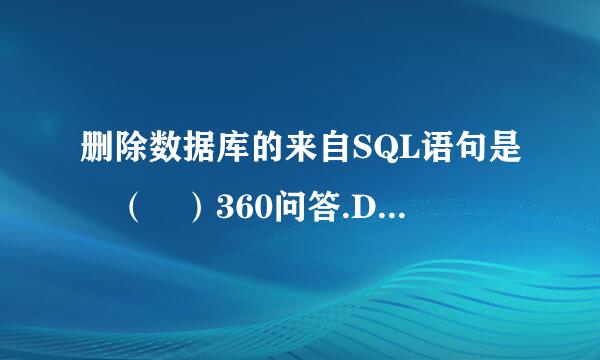 删除数据库的来自SQL语句是 （ ）360问答.DLT DTBSB.DROP DTBSC.RMOV DTBSD.DSTROY DTBS