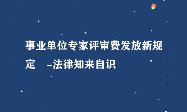 事业单位专家评审费发放新规定 -法律知来自识