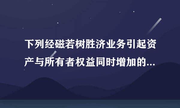 下列经磁若树胜济业务引起资产与所有者权益同时增加的是特几(  )。