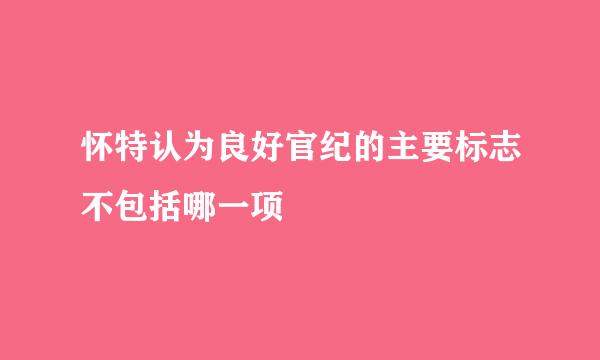 怀特认为良好官纪的主要标志不包括哪一项