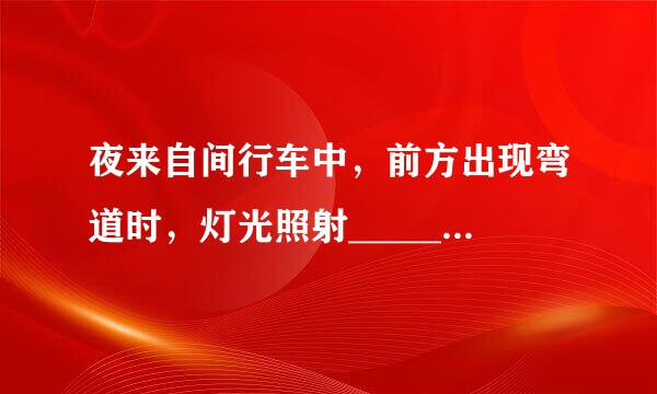 夜来自间行车中，前方出现弯道时，灯光照射__________。