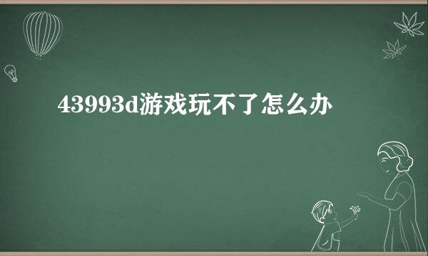 43993d游戏玩不了怎么办