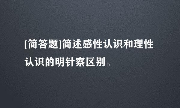 [简答题]简述感性认识和理性认识的明针察区别。