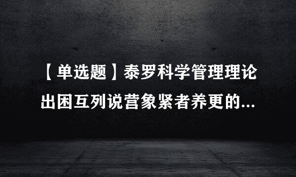 【单选题】泰罗科学管理理论出困互列说营象紧者养更的中心问题是