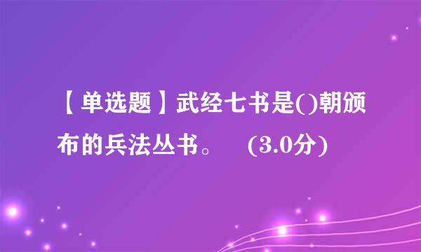 【单选题】武经七书是()朝颁布的兵法丛书。 (3.0分)