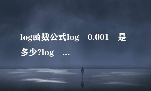 log函数公式log 0.001 是多少?log 0.003 是多少?log 0...