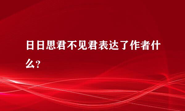 日日思君不见君表达了作者什么？