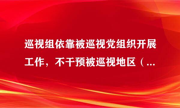 巡视组依靠被巡视党组织开展工作，不干预被巡视地区（单位）的正常工作，不履行执纪审查的职责。