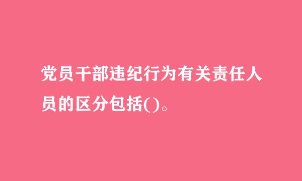 党员干部违纪行为有关责任人员的区分包括()。