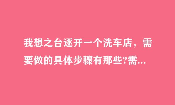 我想之台逐开一个洗车店，需要做的具体步骤有那些?需要注意什么