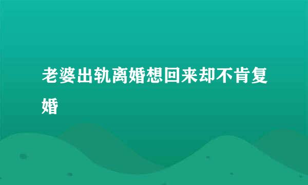 老婆出轨离婚想回来却不肯复婚